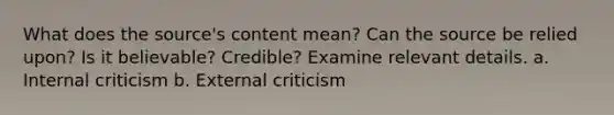 What does the source's content mean? Can the source be relied upon? Is it believable? Credible? Examine relevant details. a. Internal criticism b. External criticism