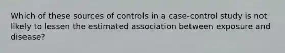 Which of these sources of controls in a case-control study is not likely to lessen the estimated association between exposure and disease?