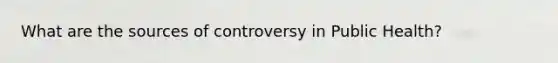 What are the sources of controversy in Public Health?