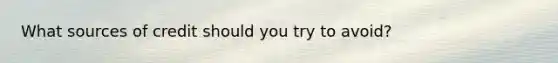 What sources of credit should you try to avoid?