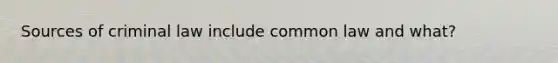 Sources of criminal law include common law and what?
