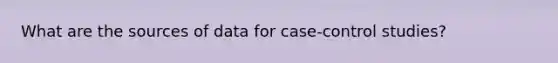 What are the sources of data for case-control studies?