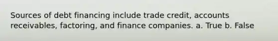 Sources of debt financing include trade credit, accounts receivables, factoring, and finance companies. a. True b. False