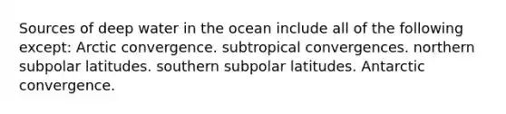 Sources of deep water in the ocean include all of the following except: Arctic convergence. subtropical convergences. northern subpolar latitudes. southern subpolar latitudes. Antarctic convergence.