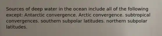 Sources of deep water in the ocean include all of the following except: Antarctic convergence. Arctic convergence. subtropical convergences. southern subpolar latitudes. northern subpolar latitudes.