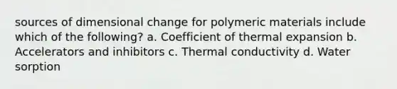 sources of dimensional change for polymeric materials include which of the following? a. Coefficient of thermal expansion b. Accelerators and inhibitors c. Thermal conductivity d. Water sorption