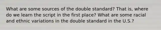 What are some sources of the double standard? That is, where do we learn the script in the first place? What are some racial and ethnic variations in the double standard in the U.S.?