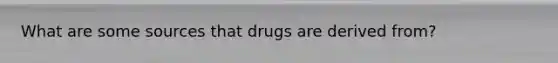 What are some sources that drugs are derived from?