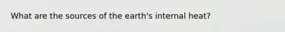 What are the sources of the earth's internal heat?