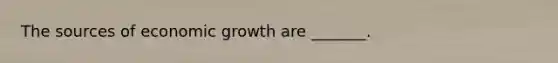 The sources of economic growth are​ _______.