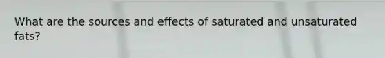 What are the sources and effects of saturated and unsaturated fats?