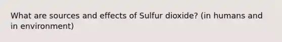 What are sources and effects of Sulfur dioxide? (in humans and in environment)