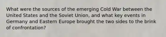 What were the sources of the emerging Cold War between the United States and the Soviet Union, and what key events in Germany and Eastern Europe brought the two sides to the brink of confrontation?