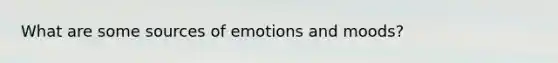 What are some sources of emotions and moods?