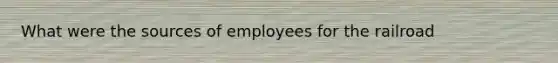 What were the sources of employees for the railroad