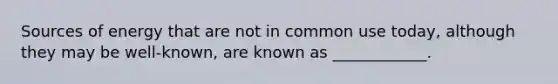 Sources of energy that are not in common use today, although they may be well-known, are known as ____________.