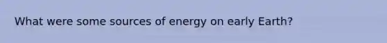 What were some sources of energy on early Earth?