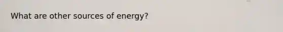 What are other sources of energy?