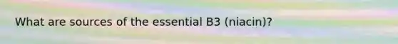 What are sources of the essential B3 (niacin)?