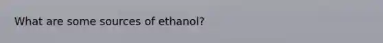 What are some sources of ethanol?