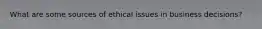 What are some sources of ethical issues in business decisions?