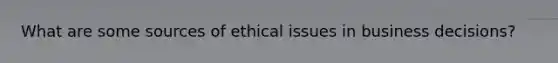 What are some sources of ethical issues in business decisions?