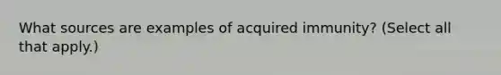 What sources are examples of acquired immunity? (Select all that apply.)