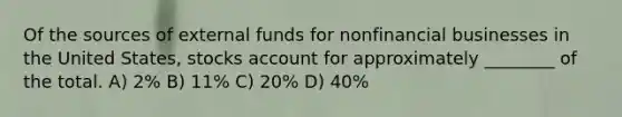 Of the sources of external funds for nonfinancial businesses in the United States, stocks account for approximately ________ of the total. A) 2% B) 11% C) 20% D) 40%