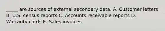 _____ are sources of external secondary data. A. Customer letters B. U.S. census reports C. Accounts receivable reports D. Warranty cards E. Sales invoices