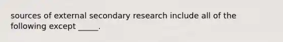 sources of external secondary research include all of the following except _____.