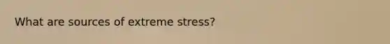 What are sources of extreme stress?