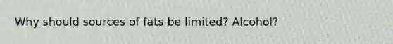Why should sources of fats be limited? Alcohol?