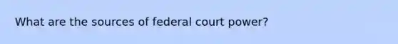 What are the sources of federal court power?