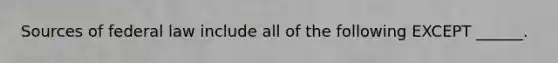 Sources of federal law include all of the following EXCEPT ______.