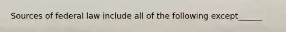 Sources of federal law include all of the following except______