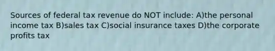 Sources of federal tax revenue do NOT include: A)the personal income tax B)sales tax C)social insurance taxes D)the corporate profits tax