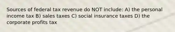 Sources of federal tax revenue do NOT include: A) the personal income tax B) sales taxes C) social insurance taxes D) the corporate profits tax