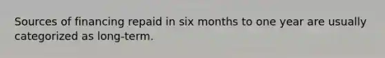 Sources of financing repaid in six months to one year are usually categorized as long-term.