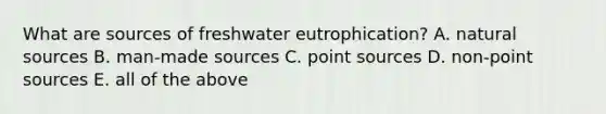 What are sources of freshwater eutrophication? A. natural sources B. man-made sources C. point sources D. non-point sources E. all of the above