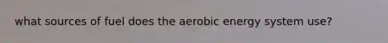 what sources of fuel does the aerobic energy system use?