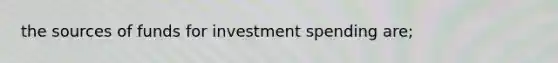 the sources of funds for investment spending are;