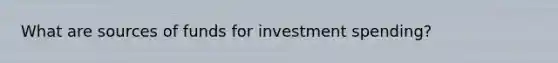 What are sources of funds for investment spending?