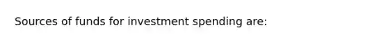 Sources of funds for investment spending are: