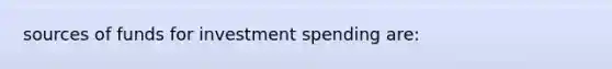 sources of funds for investment spending are: