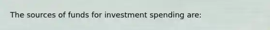 The sources of funds for investment spending are: