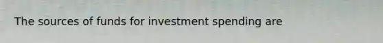 The sources of funds for investment spending are