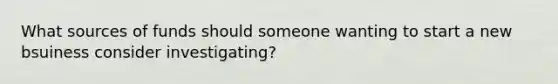 What sources of funds should someone wanting to start a new bsuiness consider investigating?