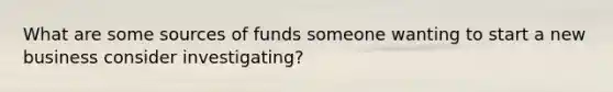 What are some sources of funds someone wanting to start a new business consider investigating?