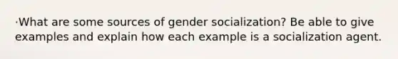 ·What are some sources of gender socialization? Be able to give examples and explain how each example is a socialization agent.