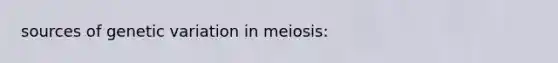 sources of genetic variation in meiosis: